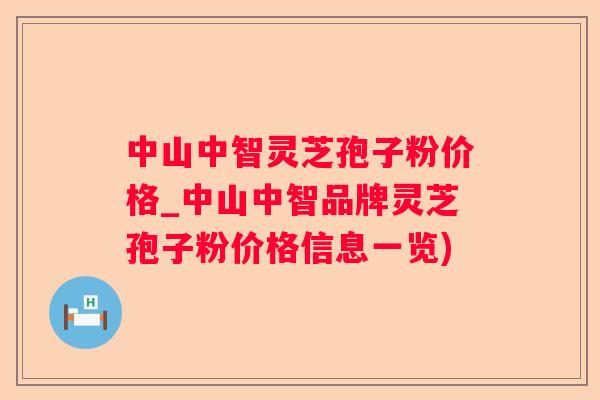 中山中智灵芝孢子粉价格_中山中智品牌灵芝孢子粉价格信息一览)