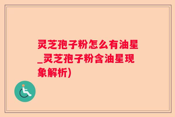 灵芝孢子粉怎么有油星_灵芝孢子粉含油星现象解析)