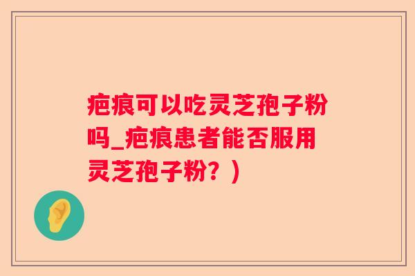 疤痕可以吃灵芝孢子粉吗_疤痕患者能否服用灵芝孢子粉?) 疤痕可以吃灵芝孢子粉吗_疤痕患者能否服用灵芝孢子粉?)