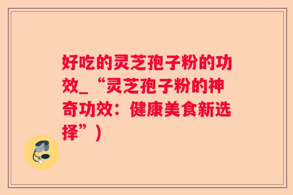 好吃的灵芝孢子粉的功效_“灵芝孢子粉的神奇功效：健康美食新选择”)