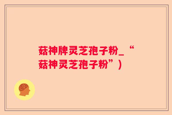 菇神牌灵芝孢子粉_“菇神灵芝孢子粉”)