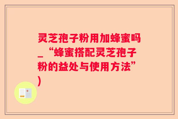 灵芝孢子粉用加蜂蜜吗_“蜂蜜搭配灵芝孢子粉的益处与使用方法”)