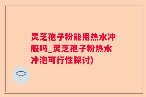 灵芝孢子粉能用热水冲服吗_灵芝孢子粉热水冲泡可行性探讨)