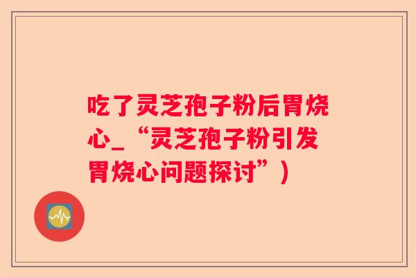 吃了灵芝孢子粉后胃烧心_“灵芝孢子粉引发胃烧心问题探讨”)