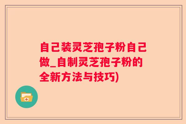 自己装灵芝孢子粉自己做_自制灵芝孢子粉的全新方法与技巧)