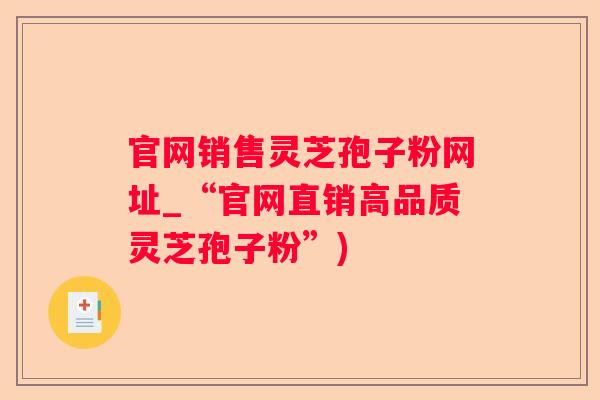 官网销售灵芝孢子粉网址_“官网直销高品质灵芝孢子粉”)