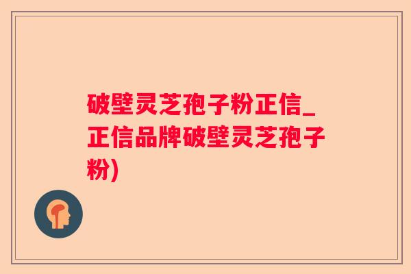 破壁灵芝孢子粉正信_正信品牌破壁灵芝孢子粉)