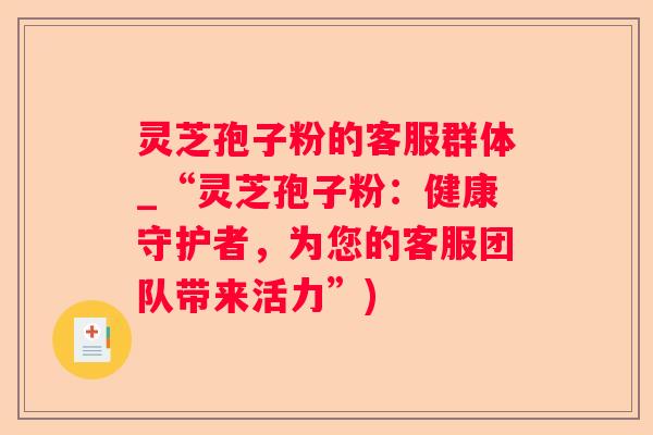 灵芝孢子粉的客服群体_“灵芝孢子粉：健康守护者，为您的客服团队带来活力”)
