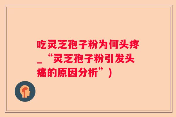 吃灵芝孢子粉为何头疼_“灵芝孢子粉引发头痛的原因分析”)