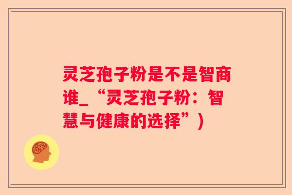 灵芝孢子粉是不是智商谁_“灵芝孢子粉：智慧与健康的选择”)