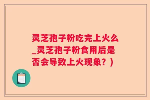 灵芝孢子粉吃完上火么_灵芝孢子粉食用后是否会导致上火现象？)