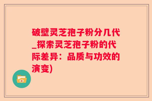 破壁灵芝孢子粉分几代_探索灵芝孢子粉的代际差异：品质与功效的演变)