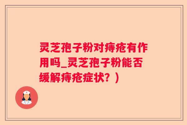 灵芝孢子粉对痔疮有作用吗_灵芝孢子粉能否缓解痔疮症状?) 灵芝孢子粉对痔疮有作用吗_灵芝孢子粉能否缓解痔疮症状?)