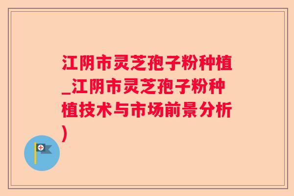 江阴市灵芝孢子粉种植_江阴市灵芝孢子粉种植技术与市场前景分析)