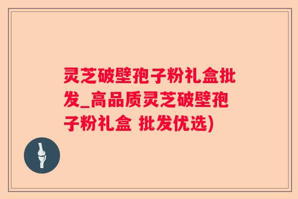 灵芝破壁孢子粉礼盒批发_高品质灵芝破壁孢子粉礼盒 批发优选)