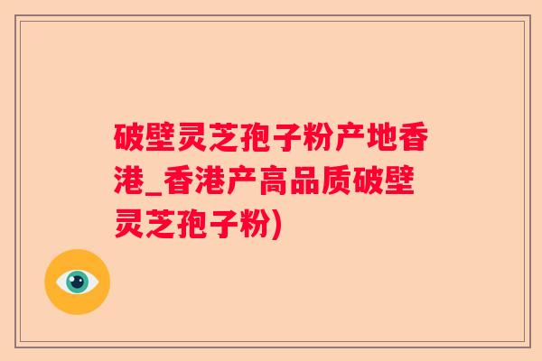 破壁灵芝孢子粉产地香港_香港产高品质破壁灵芝孢子粉)