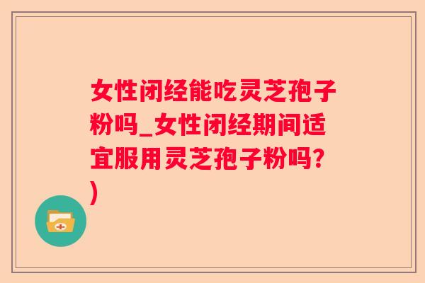 女性闭经能吃灵芝孢子粉吗_女性闭经期间适宜服用灵芝孢子粉吗？)