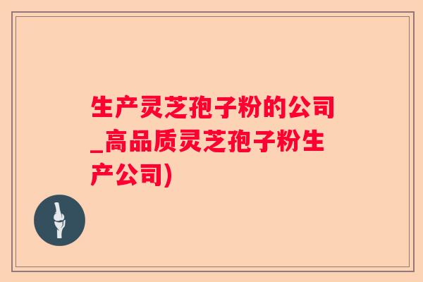 生产灵芝孢子粉的公司_高品质灵芝孢子粉生产公司)