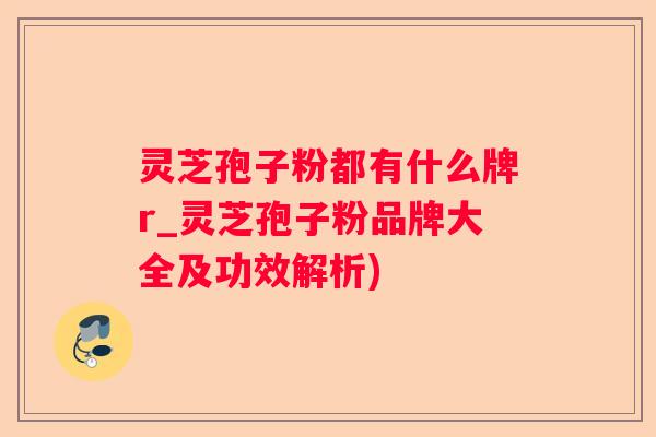 灵芝孢子粉都有什么牌r_灵芝孢子粉品牌大全及功效解析)