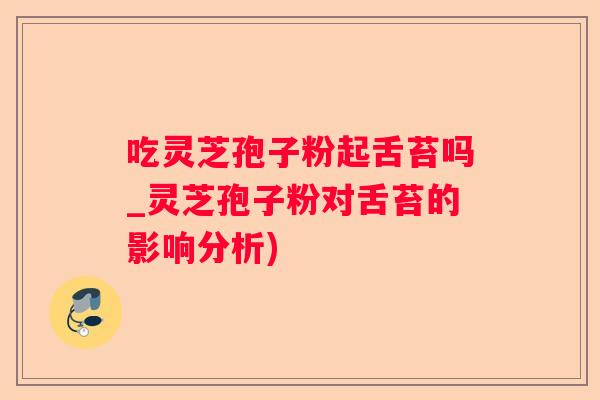 吃灵芝孢子粉起舌苔吗_灵芝孢子粉对舌苔的影响分析)
