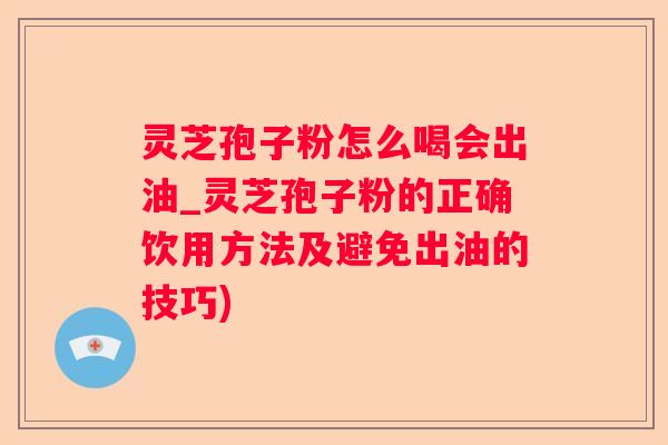灵芝孢子粉怎么喝会出油_灵芝孢子粉的正确饮用方法及避免出油的技巧)