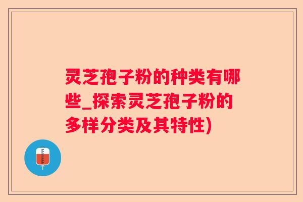灵芝孢子粉的种类有哪些_探索灵芝孢子粉的多样分类及其特性)