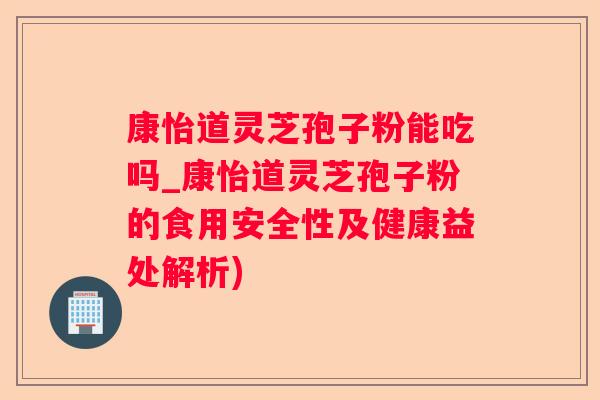 康怡道灵芝孢子粉能吃吗_康怡道灵芝孢子粉的食用安全性及健康益处解析) 康怡道灵芝孢子粉能吃吗_康怡道灵芝孢子粉的食用安全性及健康益处解析)