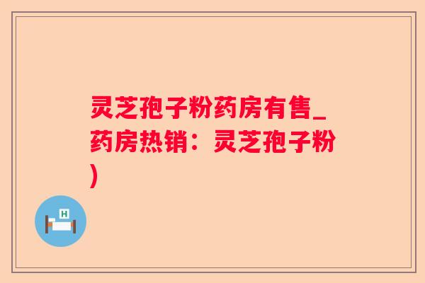 灵芝孢子粉药房有售_药房热销:灵芝孢子粉) 灵芝孢子粉药房有售_药房热销:灵芝孢子粉)