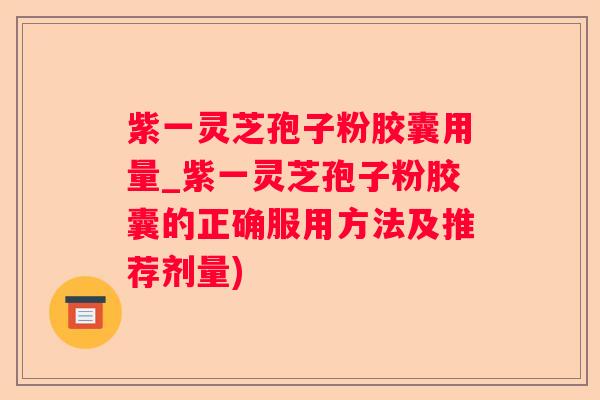 紫一灵芝孢子粉胶囊用量_紫一灵芝孢子粉胶囊的正确服用方法及推荐剂量) 紫一灵芝孢子粉胶囊用量_紫一灵芝孢子粉胶囊的正确服用方法及推荐剂量)