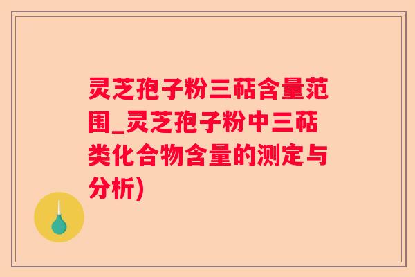灵芝孢子粉三萜含量范围_灵芝孢子粉中三萜类化合物含量的测定与分析)