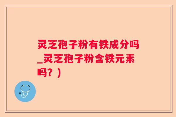 灵芝孢子粉有铁成分吗_灵芝孢子粉含铁元素吗？)