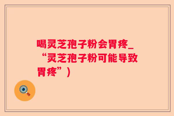 喝灵芝孢子粉会胃疼_“灵芝孢子粉可能导致胃疼”) 喝灵芝孢子粉会胃疼_“灵芝孢子粉可能导致胃疼”)