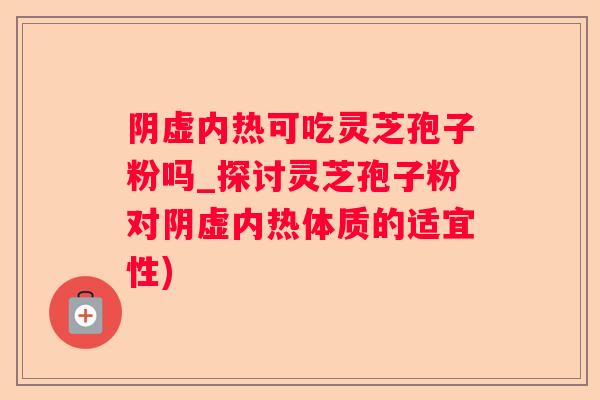 阴虚内热可吃灵芝孢子粉吗_探讨灵芝孢子粉对阴虚内热体质的适宜性)