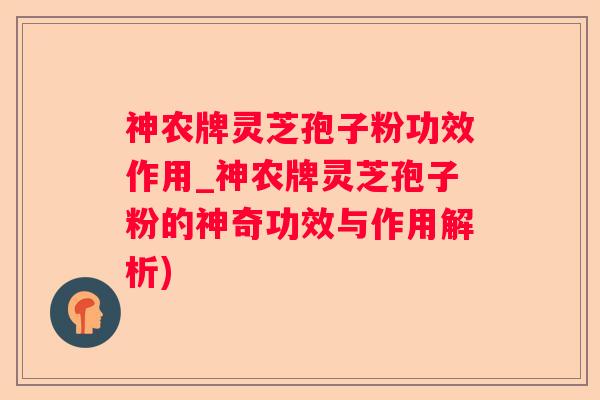 神农牌灵芝孢子粉功效作用_神农牌灵芝孢子粉的神奇功效与作用解析) 神农牌灵芝孢子粉功效作用_神农牌灵芝孢子粉的神奇功效与作用解析)