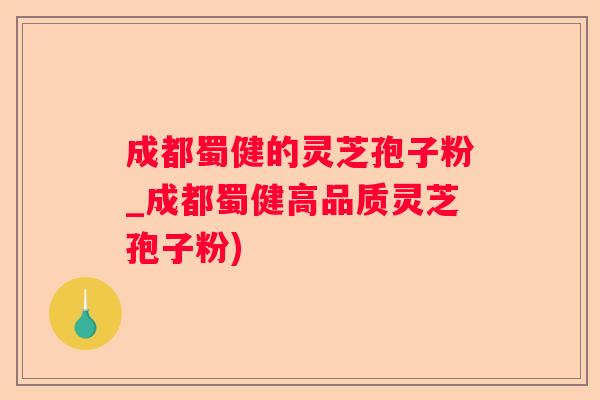 成都蜀健的灵芝孢子粉_成都蜀健高品质灵芝孢子粉)