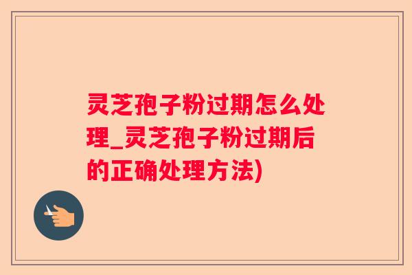 灵芝孢子粉过期怎么处理_灵芝孢子粉过期后的正确处理方法) 灵芝孢子粉过期怎么处理_灵芝孢子粉过期后的正确处理方法)