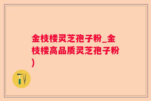 金枝楼灵芝孢子粉_金枝楼高品质灵芝孢子粉) 金枝楼灵芝孢子粉_金枝楼高品质灵芝孢子粉)