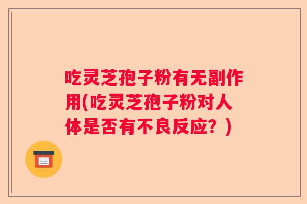 吃灵芝孢子粉有无副作用(吃灵芝孢子粉对人体是否有不良反应？)