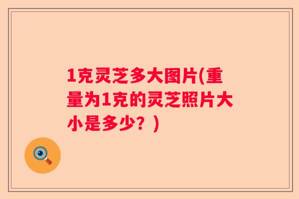 1克灵芝多大图片(重量为1克的灵芝照片大小是多少？)