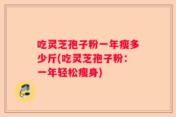 吃灵芝孢子粉一年瘦多少斤(吃灵芝孢子粉:一年轻松瘦身) 吃灵芝孢子粉一年瘦多少斤(吃灵芝孢子粉:一年轻松瘦身)