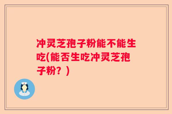 冲灵芝孢子粉能不能生吃(能否生吃冲灵芝孢子粉？)