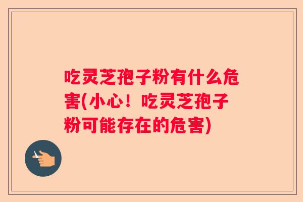 吃灵芝孢子粉有什么危害(小心！吃灵芝孢子粉可能存在的危害)