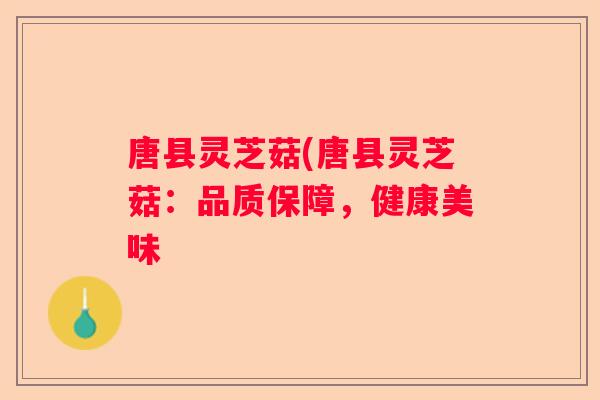 唐县灵芝菇(唐县灵芝菇：品质保障，健康美味