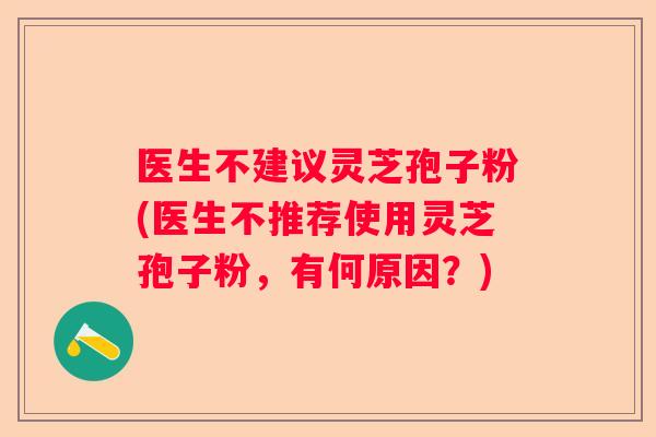 医生不建议灵芝孢子粉(医生不推荐使用灵芝孢子粉，有何原因？)