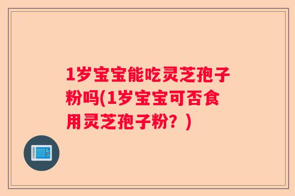 1岁宝宝能吃灵芝孢子粉吗(1岁宝宝可否食用灵芝孢子粉？)