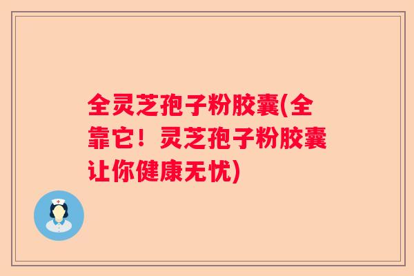 全灵芝孢子粉胶囊(全靠它！灵芝孢子粉胶囊让你健康无忧)