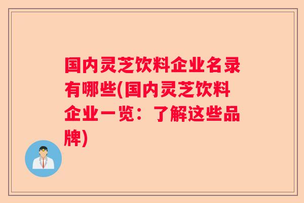国内灵芝饮料企业名录有哪些(国内灵芝饮料企业一览：了解这些品牌)