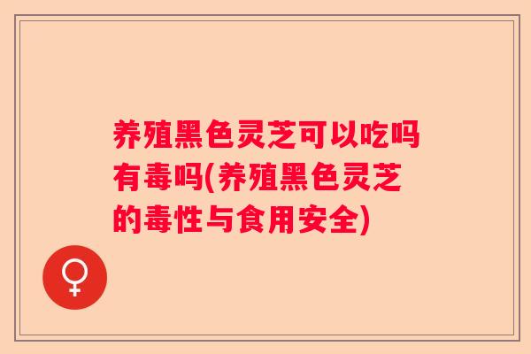 养殖黑色灵芝可以吃吗有毒吗(养殖黑色灵芝的毒性与食用安全)