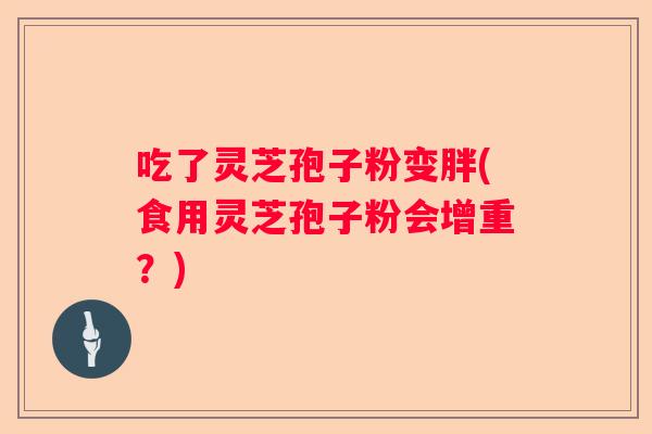 吃了灵芝孢子粉变胖(食用灵芝孢子粉会增重？)