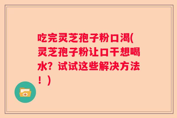 吃完灵芝孢子粉口渴(灵芝孢子粉让口干想喝水？试试这些解决方法！)